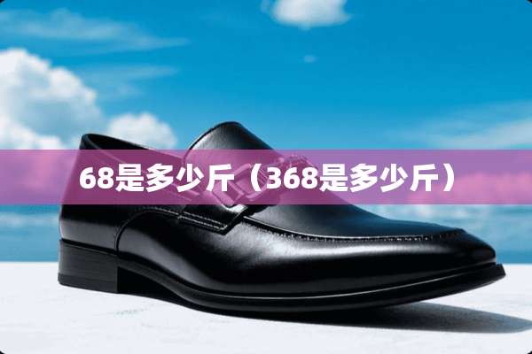 68是多少斤（368是多少斤）