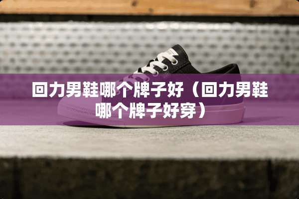 回力男鞋哪个牌子好（回力男鞋哪个牌子好穿）