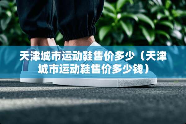 天津城市运动鞋售价多少（天津城市运动鞋售价多少钱）