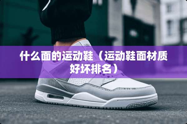 什么面的运动鞋（运动鞋面材质好坏排名）