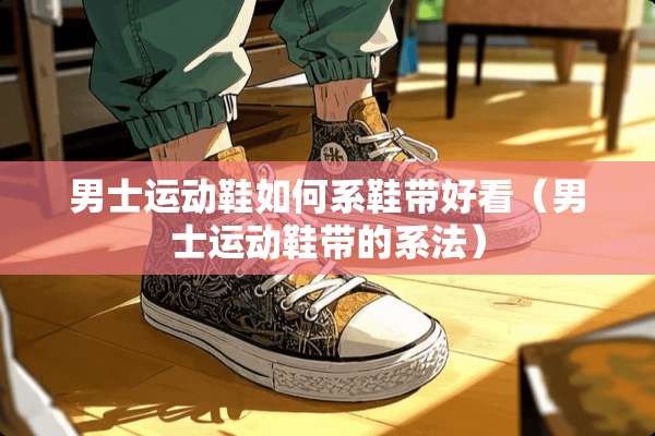 男士运动鞋如何系鞋带好看（男士运动鞋带的系法）
