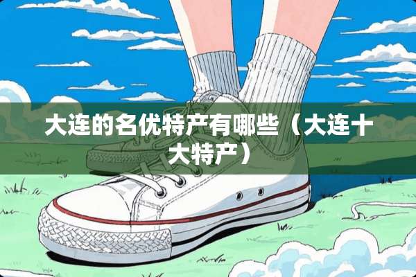 大连的名优特产有哪些（大连十大特产）