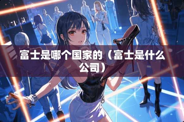 富士是哪个国家的（富士是什么公司）