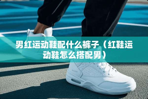 男红运动鞋配什么裤子（红鞋运动鞋怎么搭配男）