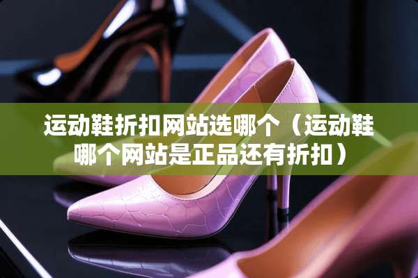 运动鞋折扣网站选哪个（运动鞋哪个网站是正品还有折扣）