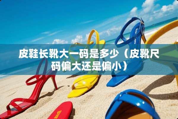 皮鞋长靴大**是多少（皮靴尺码偏大还是偏小）