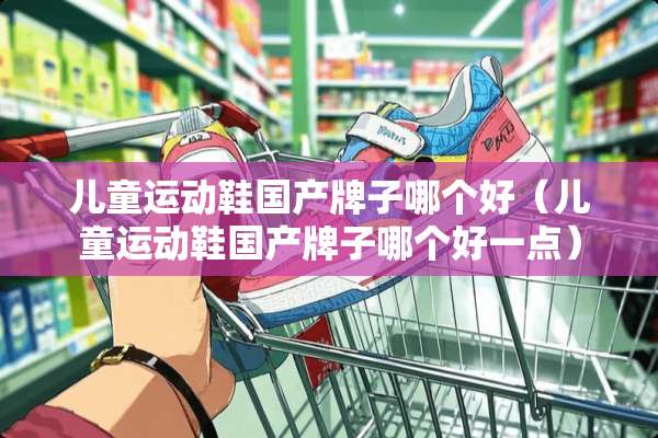 儿童运动鞋国产牌子哪个好（儿童运动鞋国产牌子哪个好一点）
