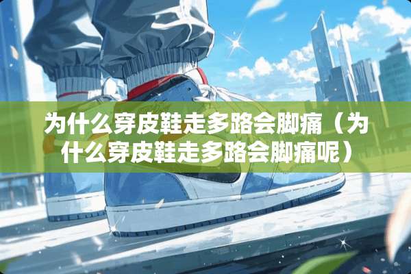 为什么穿皮鞋走多路会脚痛（为什么穿皮鞋走多路会脚痛呢）