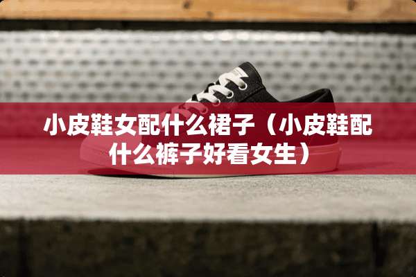 小皮鞋女配什么裙子（小皮鞋配什么裤子好看女生）