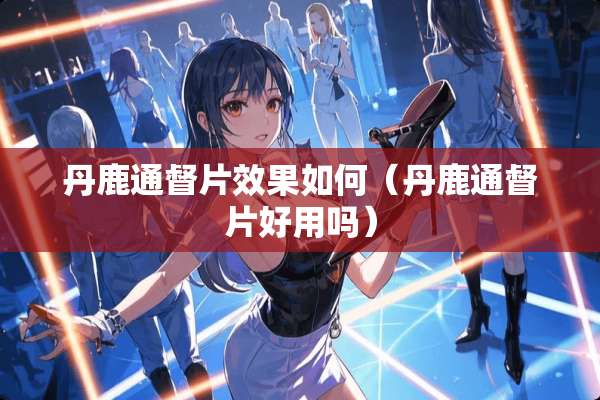 丹鹿通督片效果如何（丹鹿通督片好用吗）
