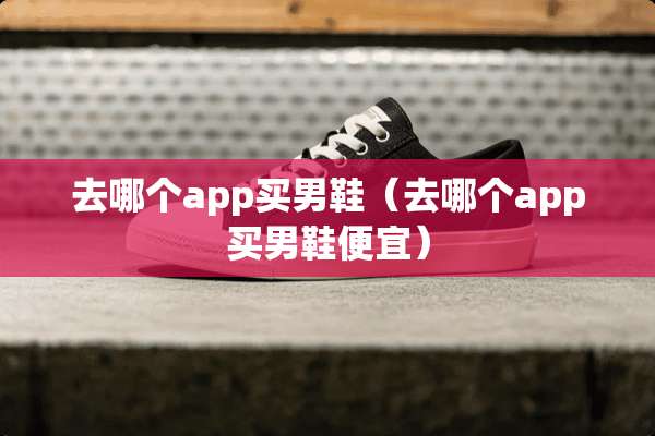 去哪个app买男鞋（去哪个app买男鞋便宜）
