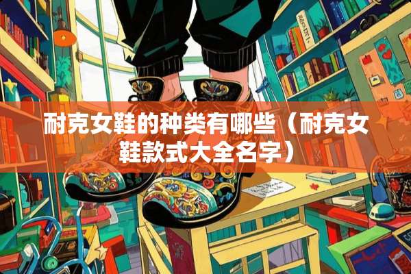 耐克女鞋的种类有哪些（耐克女鞋款式大全名字）