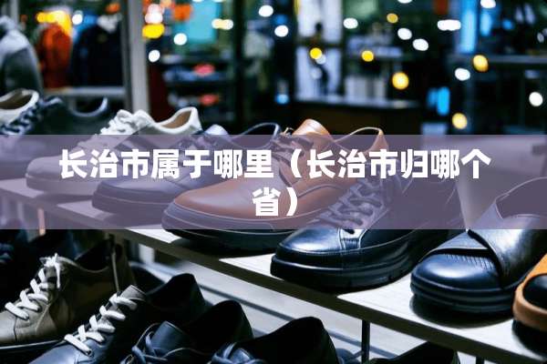 长治市属于哪里（长治市归哪个省）