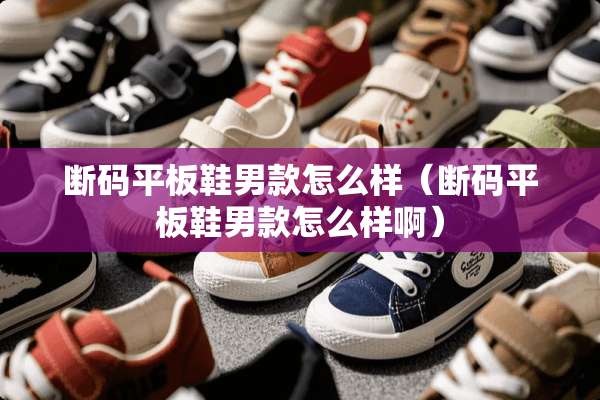 断码平板鞋男款怎么样（断码平板鞋男款怎么样啊）
