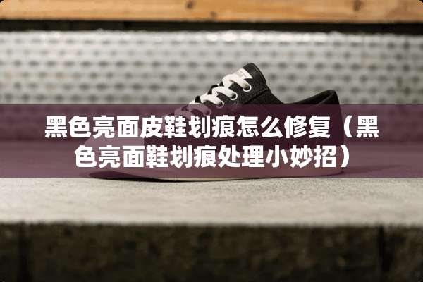 黑色亮面皮鞋划痕怎么修复（黑色亮面鞋划痕处理小妙招）