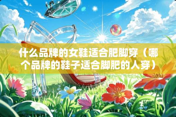 什么品牌的女鞋适合肥脚穿（哪个品牌的鞋子适合脚肥的人穿）
