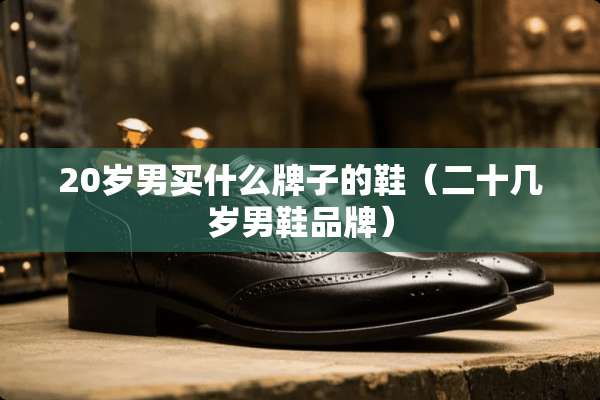 20岁男买什么牌子的鞋（二十几岁男鞋品牌）