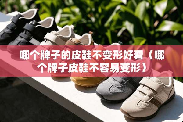 哪个牌子的皮鞋不变形好看（哪个牌子皮鞋不容易变形）