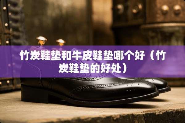 竹炭鞋垫和牛皮鞋垫哪个好（竹炭鞋垫的好处）