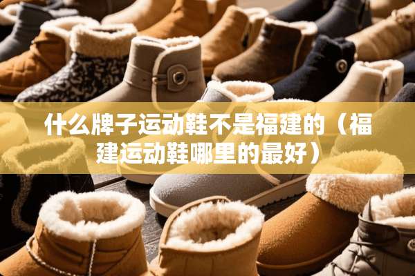 什么牌子运动鞋不是福建的（福建运动鞋哪里的最好）