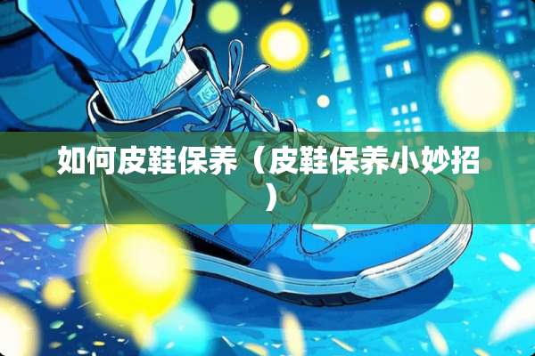如何皮鞋保养（皮鞋保养小妙招）