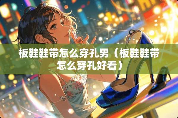 板鞋鞋带怎么穿孔男（板鞋鞋带怎么穿孔好看）