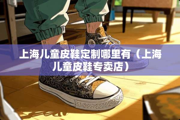 上海儿童皮鞋定制哪里有（上海儿童皮鞋专卖店）
