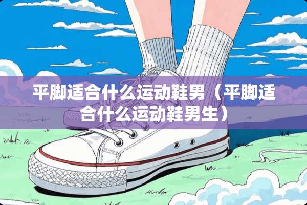 平脚适合什么运动鞋男（平脚适合什么运动鞋男生）