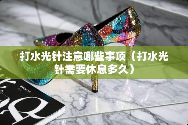 打水光针注意哪些事项（打水光针需要休息多久）