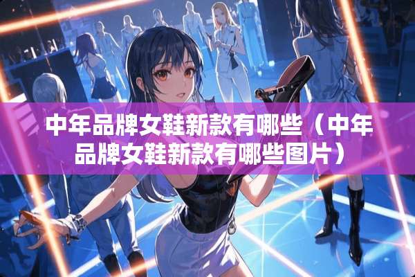 中年品牌女鞋新款有哪些（中年品牌女鞋新款有哪些图片）