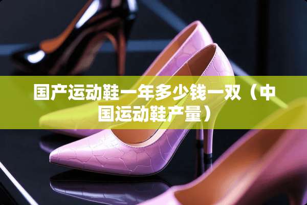 国产运动鞋一年多少钱一双（中国运动鞋产量）