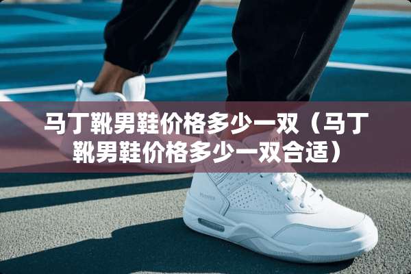 马丁靴男鞋价格多少一双（马丁靴男鞋价格多少一双合适）