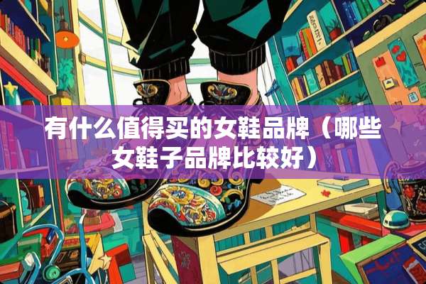 有什么值得买的女鞋品牌（哪些女鞋子品牌比较好）