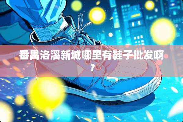 番禺洛溪新城哪里有鞋子批发啊？