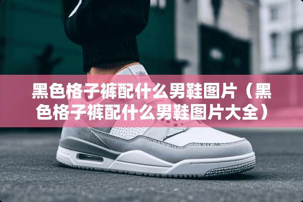 黑色格子裤配什么男鞋图片（黑色格子裤配什么男鞋图片大全）