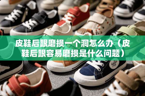 皮鞋后跟磨损一个洞怎么办（皮鞋后跟容易磨损是什么问题）