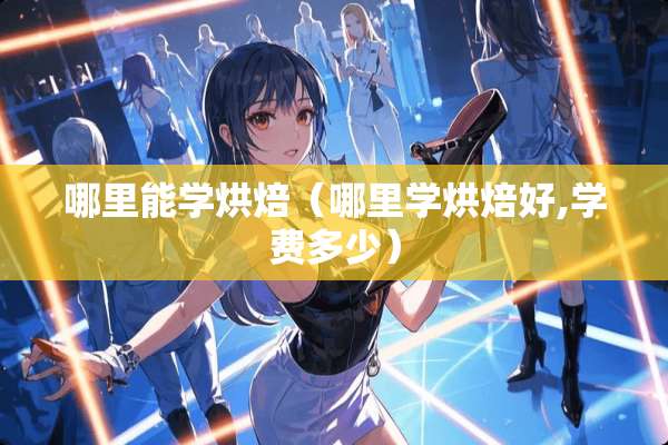 哪里能学烘焙（哪里学烘焙好,学费多少）