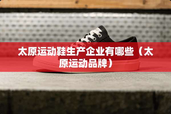 太原运动鞋生产企业有哪些（太原运动品牌）