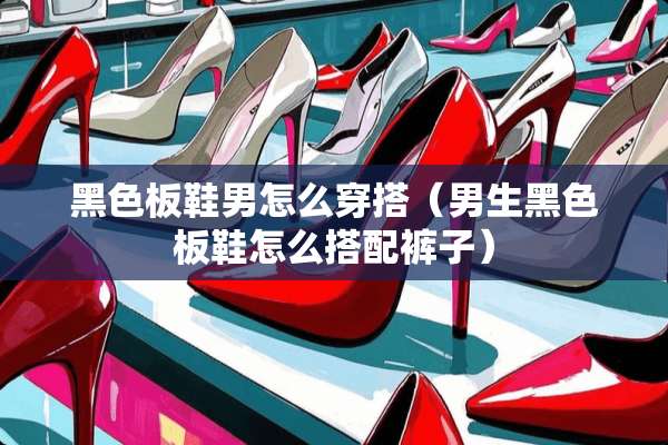 黑色板鞋男怎么穿搭（男生黑色板鞋怎么搭配裤子）