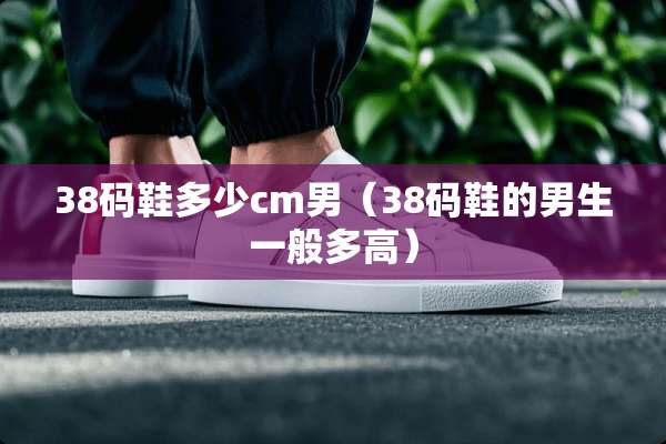38码鞋多少cm男（38码鞋的男生一般多高）
