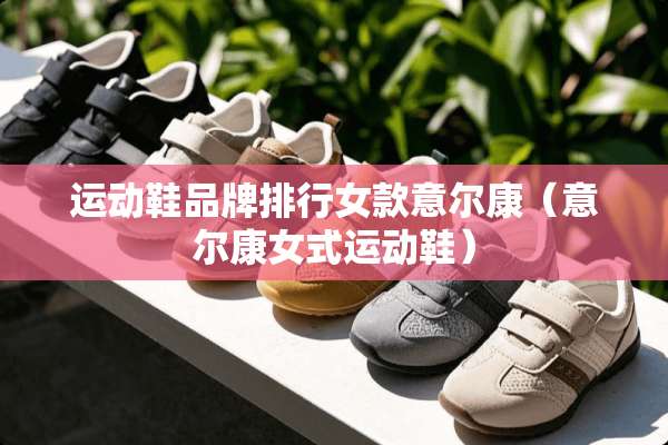 运动鞋品牌排行女款意尔康（意尔康女式运动鞋）