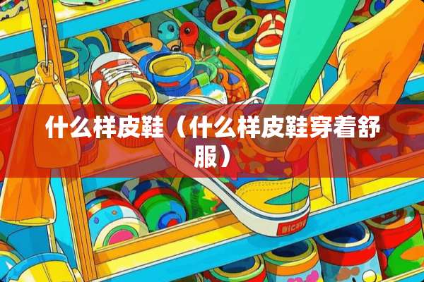 什么样皮鞋（什么样皮鞋穿着舒服）
