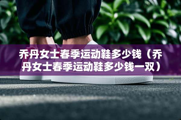 乔丹女士春季运动鞋多少钱（乔丹女士春季运动鞋多少钱一双）