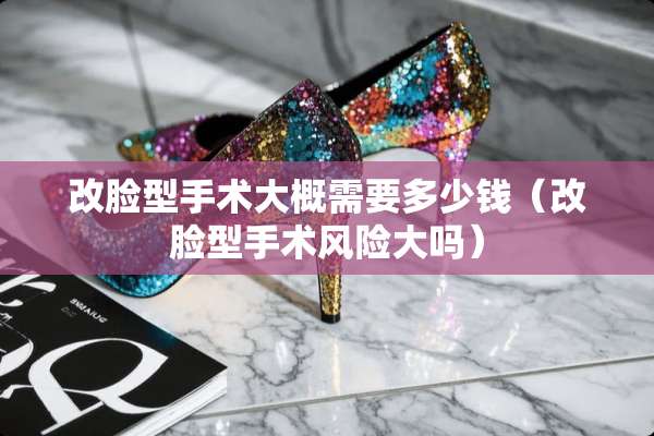 改脸型手术大概需要多少钱（改脸型手术风险大吗）