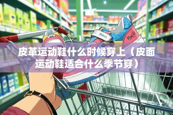 皮革运动鞋什么时候穿上（皮面运动鞋适合什么季节穿）