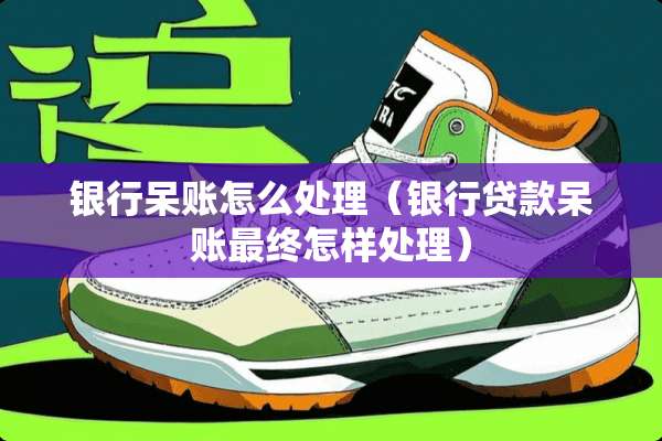 银行呆账怎么处理（银行贷款呆账最终怎样处理）