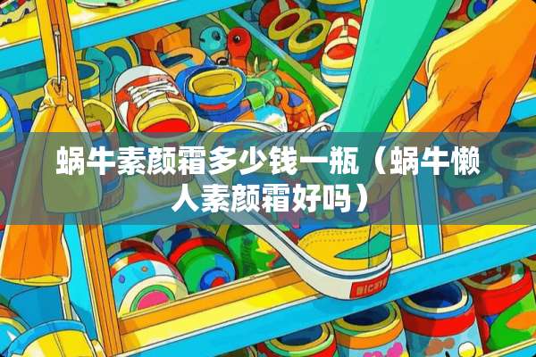蜗牛素颜霜多少钱一瓶（蜗牛懒人素颜霜好吗）