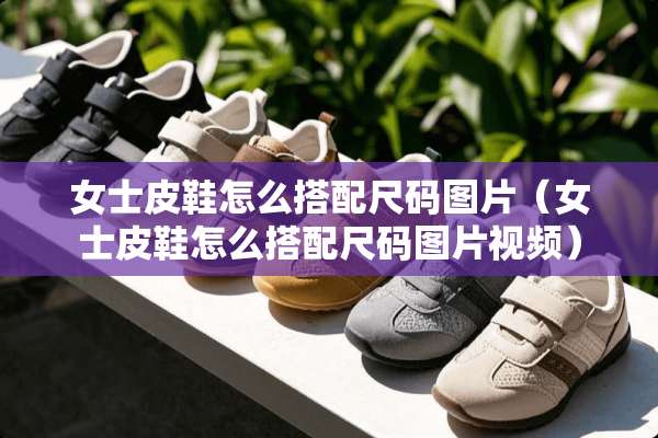 女士皮鞋怎么搭配尺码图片（女士皮鞋怎么搭配尺码图片视频）