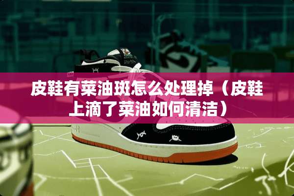 皮鞋有菜油斑怎么处理掉（皮鞋上滴了菜油如何清洁）
