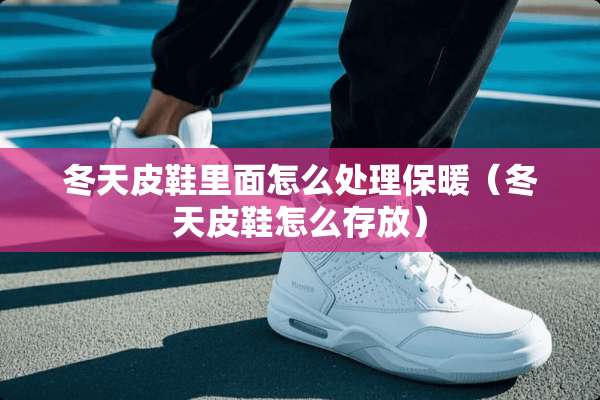 冬天皮鞋里面怎么处理保暖（冬天皮鞋怎么存放）
